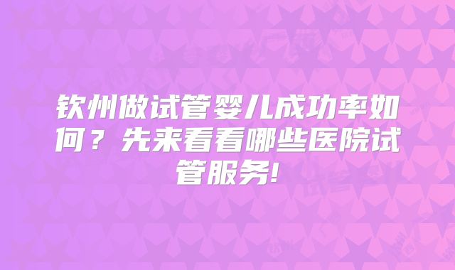钦州做试管婴儿成功率如何?先来看看哪些医院试管服务!