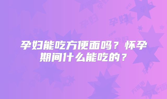 孕妇能吃方便面吗？怀孕期间什么能吃的？