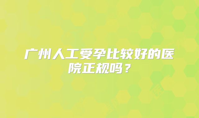广州人工受孕比较好的医院正规吗？