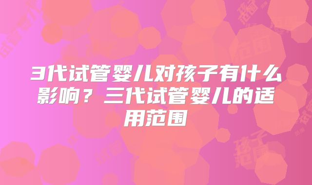 3代试管婴儿对孩子有什么影响?三代试管婴儿的适用范围