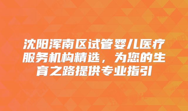 沈阳浑南区试管婴儿医疗服务机构精选,为您的生育之路提供专业指引