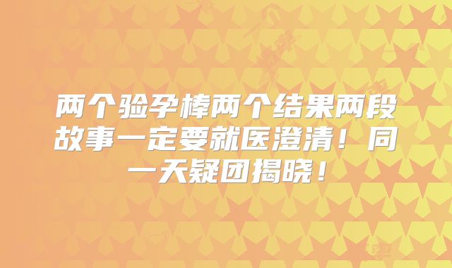 两个验孕棒两个结果两段故事一定要就医澄清!同一天疑团揭晓!