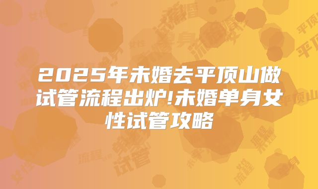 2025年未婚去平顶山做试管流程出炉!未婚单身女性试管攻略