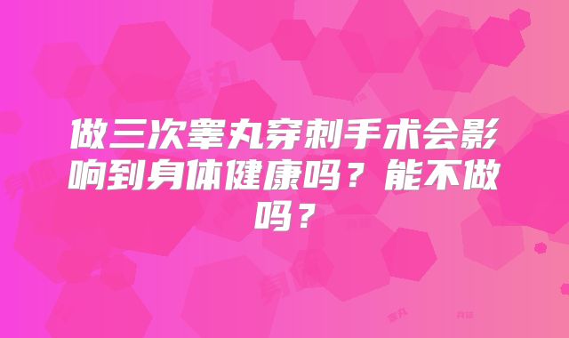 做三次睾丸穿刺手术会影响到身体健康吗？能不做吗？
