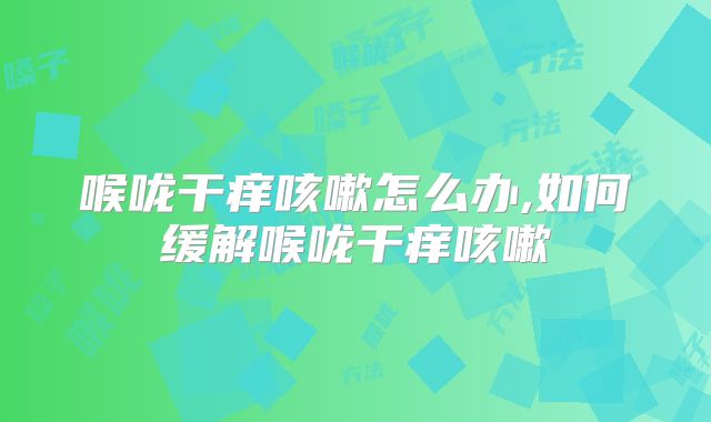 喉咙干痒咳嗽怎么办,如何缓解喉咙干痒咳嗽