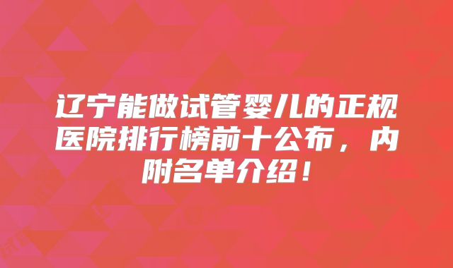 辽宁能做试管婴儿的正规医院排行榜前十公布,内附名单介绍!