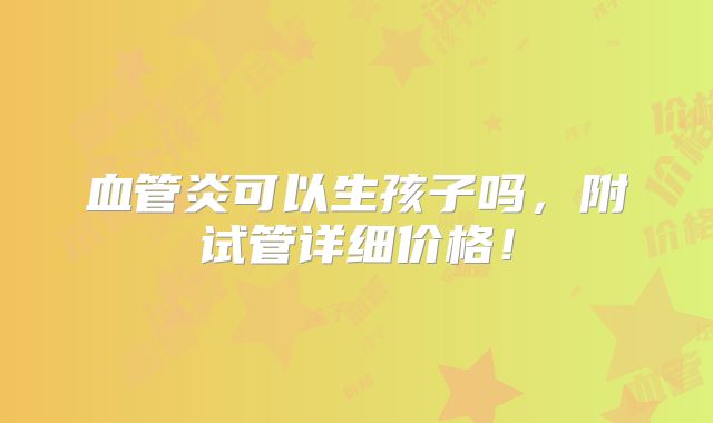 血管炎可以生孩子吗,附试管详细价格!