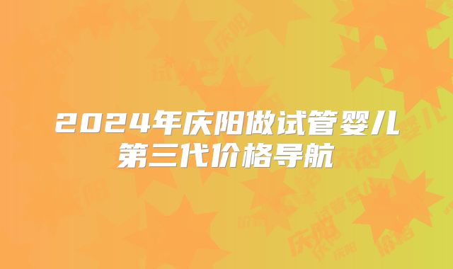 2024年庆阳做试管婴儿第三代价格导航