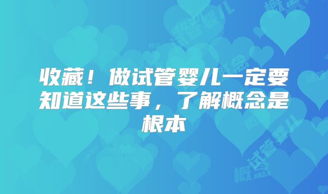 收藏!做试管婴儿一定要知道这些事,了解概念是根本