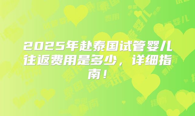 2025年赴泰国试管婴儿往返费用是多少,详细指南!