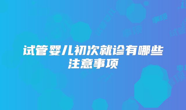 试管婴儿初次就诊有哪些注意事项