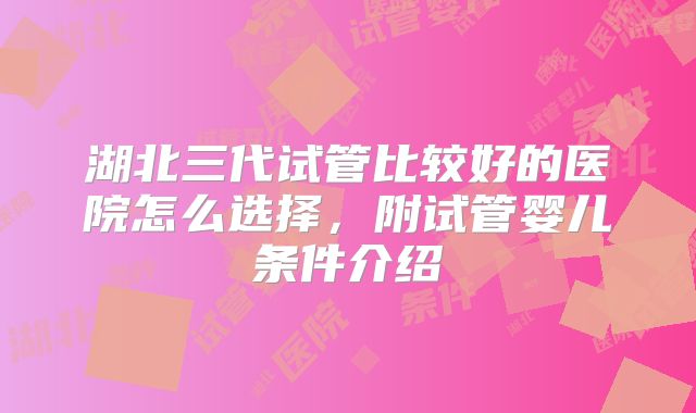 湖北三代试管比较好的医院怎么选择,附试管婴儿条件介绍