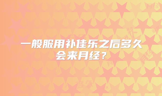一般服用补佳乐之后多久会来月经?