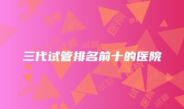 三代试管排名前十的医院