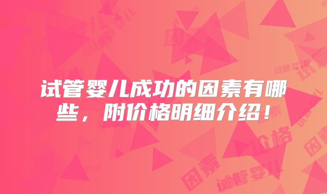 试管婴儿成功的因素有哪些,附价格明细介绍!