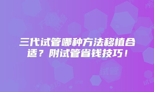 三代试管哪种方法移植合适?附试管省钱技巧!