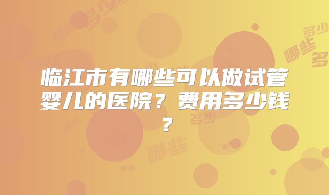 临江市有哪些可以做试管婴儿的医院？费用多少钱？