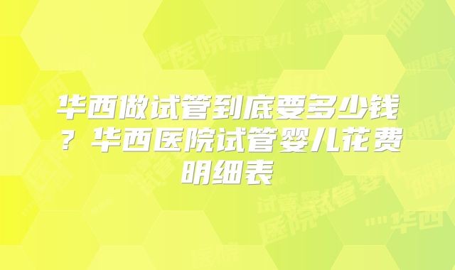 华西做试管到底要多少钱？华西医院试管婴儿花费明细表