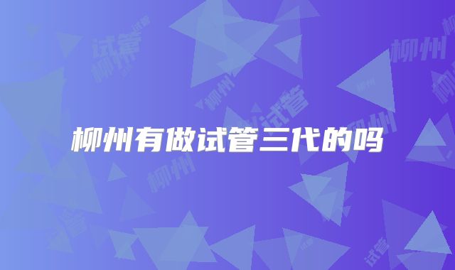 柳州有做试管三代的吗
