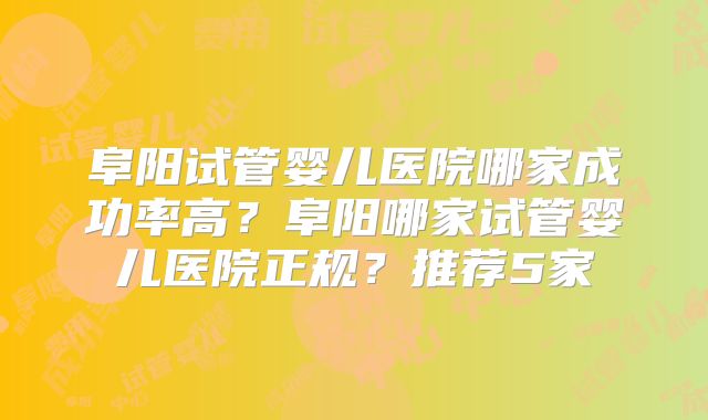阜阳试管婴儿医院哪家成功率高?阜阳哪家试管婴儿医院正规?推荐5家