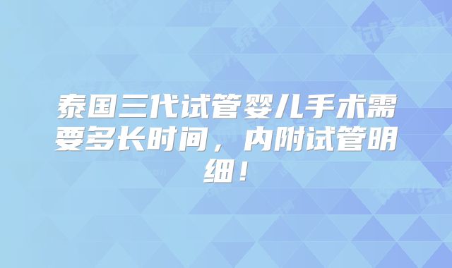 泰国三代试管婴儿手术需要多长时间，内附试管明细！