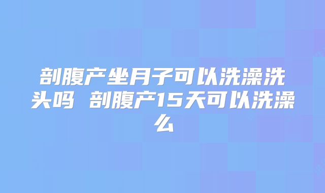 剖腹产坐月子可以洗澡洗头吗 剖腹产15天可以洗澡么