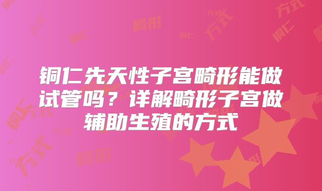 铜仁先天性子宫畸形能做试管吗？详解畸形子宫做辅助生殖的方式