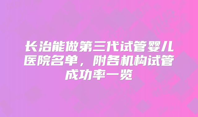 长治能做第三代试管婴儿医院名单,附各机构试管成功率一览
