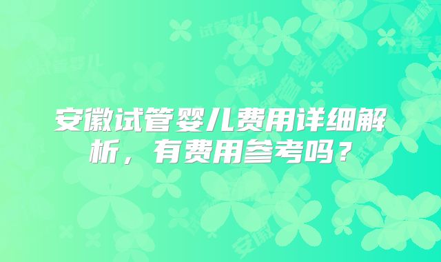 安徽试管婴儿费用详细解析,有费用参考吗?