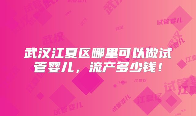 武汉江夏区哪里可以做试管婴儿，流产多少钱！