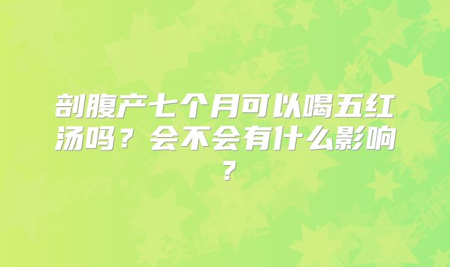 剖腹产七个月可以喝五红汤吗？会不会有什么影响？