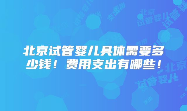 北京试管婴儿具体需要多少钱!费用支出有哪些!