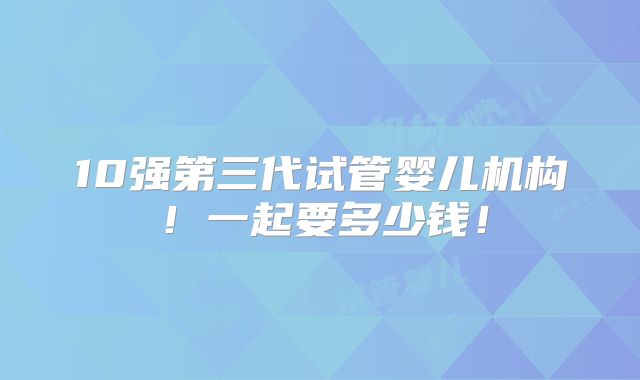 10强第三代试管婴儿机构!一起要多少钱!