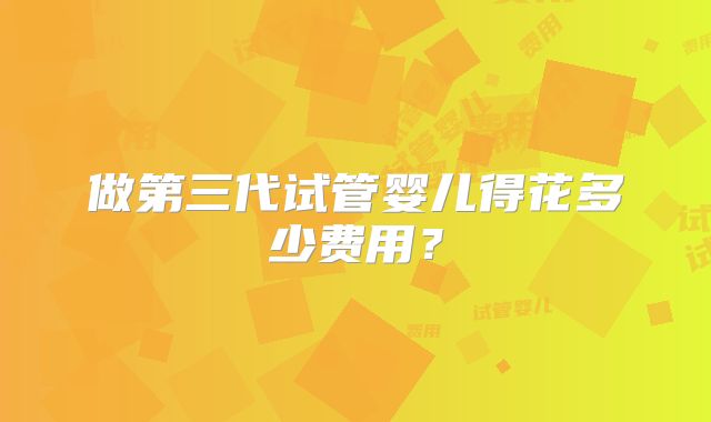 做第三代试管婴儿得花多少费用?