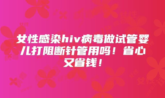 女性感染hiv病毒做试管婴儿打阻断针管用吗!省心又省钱!