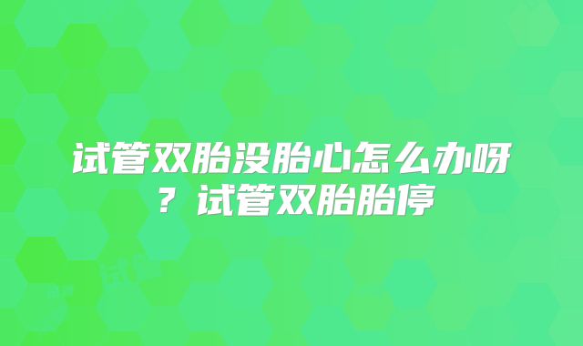 试管双胎没胎心怎么办呀？试管双胎胎停