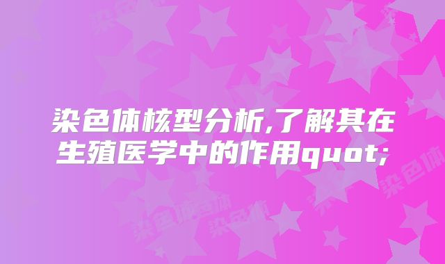 染色体核型分析,了解其在生殖医学中的作用quot;