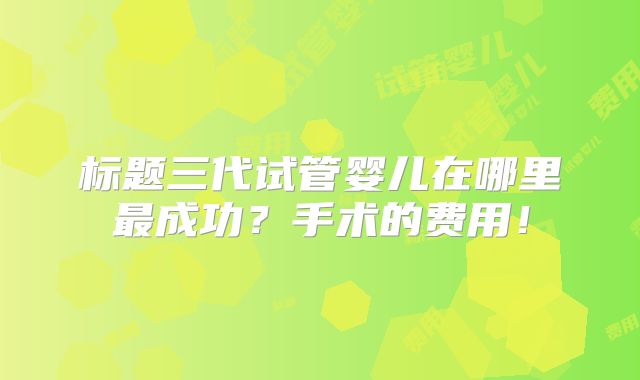 标题三代试管婴儿在哪里最成功?手术的费用!
