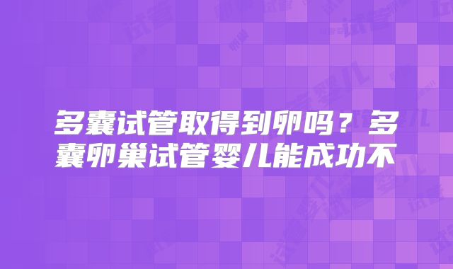 多囊试管取得到卵吗?多囊卵巢试管婴儿能成功不