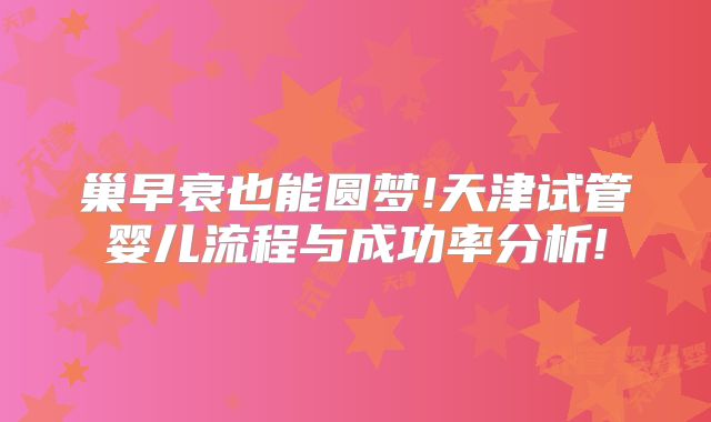 巢早衰也能圆梦!天津试管婴儿流程与成功率分析!