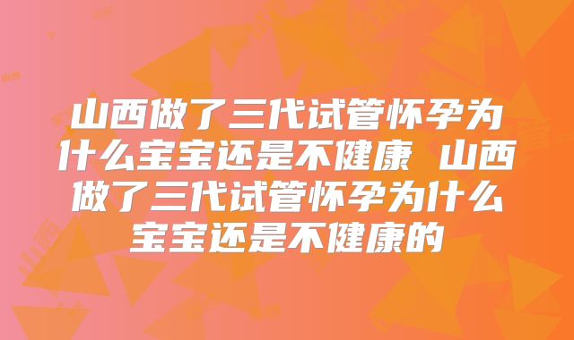 山西做了三代试管怀孕为什么宝宝还是不健康 山西做了三代试管怀孕为什么宝宝还是不健康的