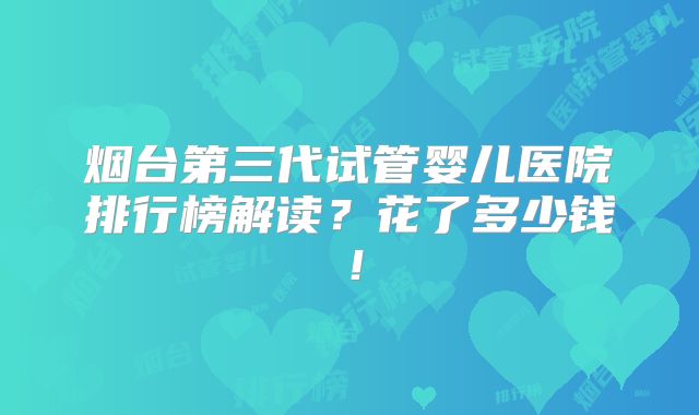 烟台第三代试管婴儿医院排行榜解读?花了多少钱!