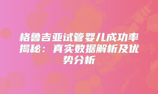 格鲁吉亚试管婴儿成功率揭秘：真实数据解析及优势分析