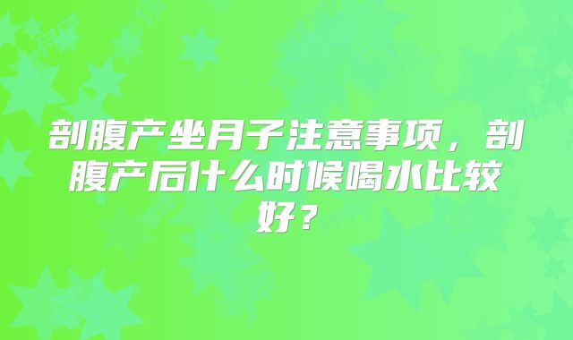 剖腹产坐月子注意事项，剖腹产后什么时候喝水比较好？