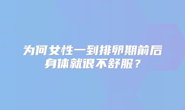 为何女性一到排卵期前后身体就很不舒服?
