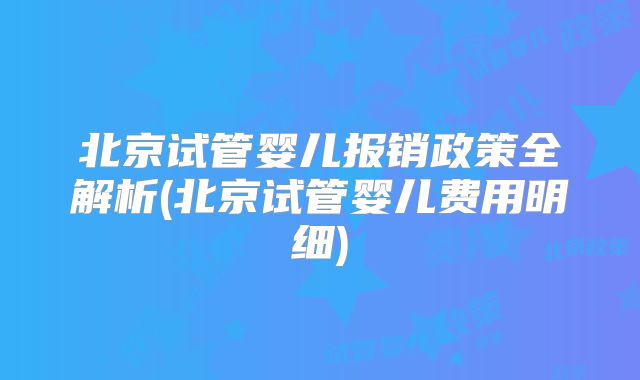 北京试管婴儿报销政策全解析(北京试管婴儿费用明细)