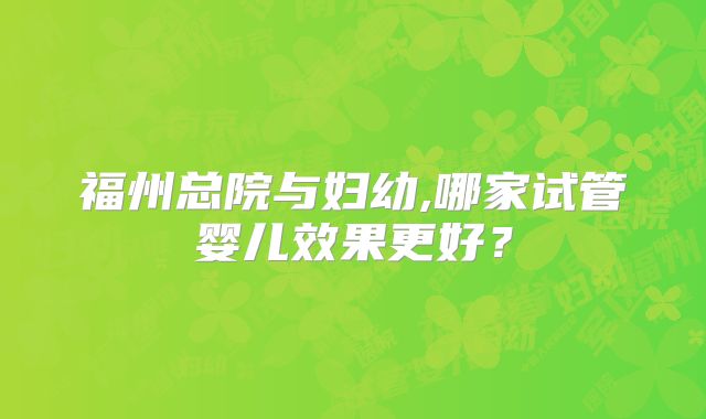 福州总院与妇幼,哪家试管婴儿效果更好?