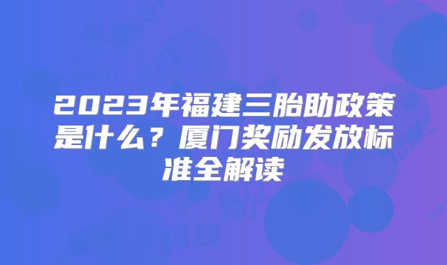 2023年福建三胎助政策是什么？厦门奖励发放标准全解读