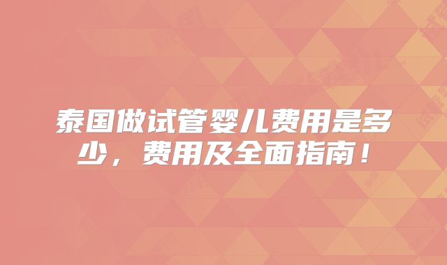 泰国做试管婴儿费用是多少,费用及全面指南!