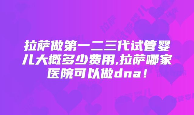 拉萨做第一二三代试管婴儿大概多少费用,拉萨哪家医院可以做dna!